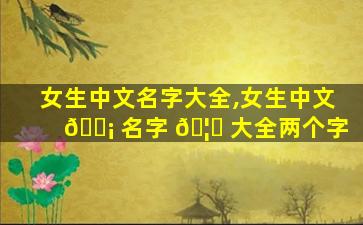 女生中文名字大全,女生中文 🐡 名字 🦟 大全两个字